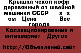 Крышка чехол кофр деревянный от швейной машинки СССР 50.5х22х25 см › Цена ­ 1 000 - Все города Коллекционирование и антиквариат » Другое   